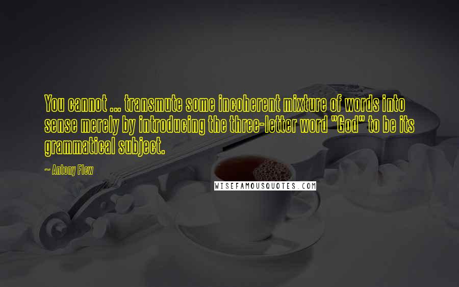 Antony Flew Quotes: You cannot ... transmute some incoherent mixture of words into sense merely by introducing the three-letter word "God" to be its grammatical subject.