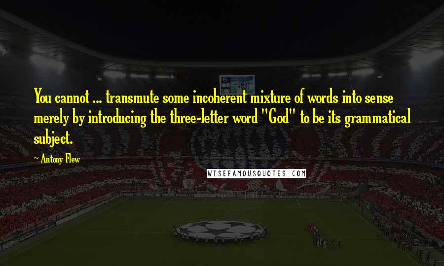 Antony Flew Quotes: You cannot ... transmute some incoherent mixture of words into sense merely by introducing the three-letter word "God" to be its grammatical subject.