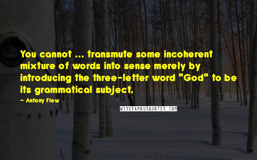 Antony Flew Quotes: You cannot ... transmute some incoherent mixture of words into sense merely by introducing the three-letter word "God" to be its grammatical subject.