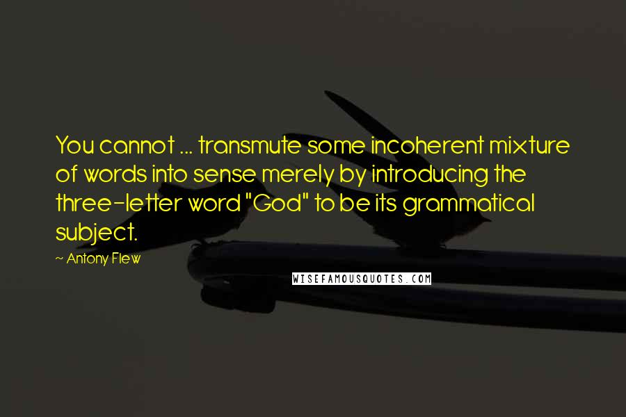 Antony Flew Quotes: You cannot ... transmute some incoherent mixture of words into sense merely by introducing the three-letter word "God" to be its grammatical subject.