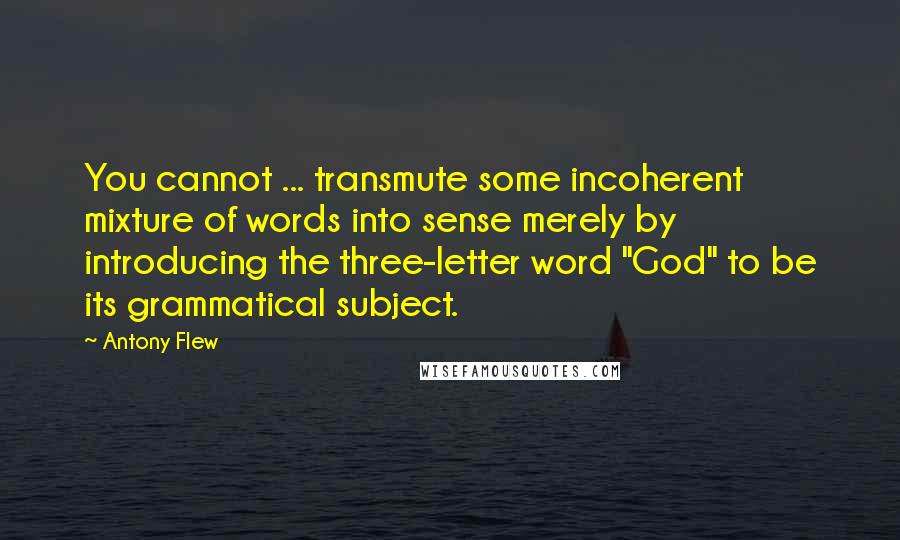 Antony Flew Quotes: You cannot ... transmute some incoherent mixture of words into sense merely by introducing the three-letter word "God" to be its grammatical subject.