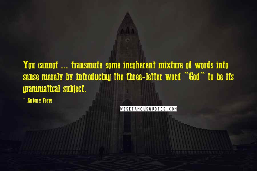 Antony Flew Quotes: You cannot ... transmute some incoherent mixture of words into sense merely by introducing the three-letter word "God" to be its grammatical subject.