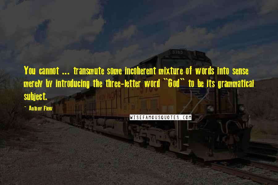 Antony Flew Quotes: You cannot ... transmute some incoherent mixture of words into sense merely by introducing the three-letter word "God" to be its grammatical subject.