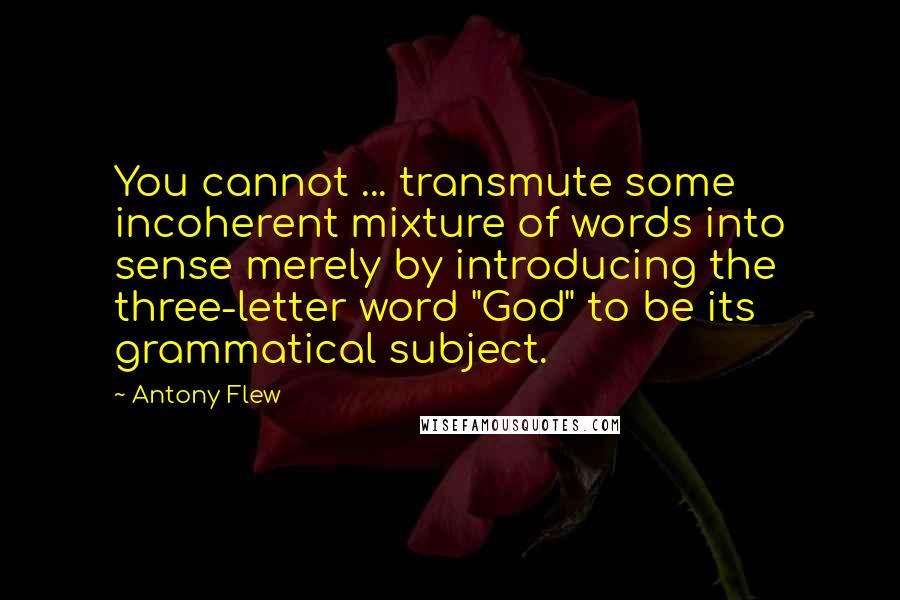 Antony Flew Quotes: You cannot ... transmute some incoherent mixture of words into sense merely by introducing the three-letter word "God" to be its grammatical subject.