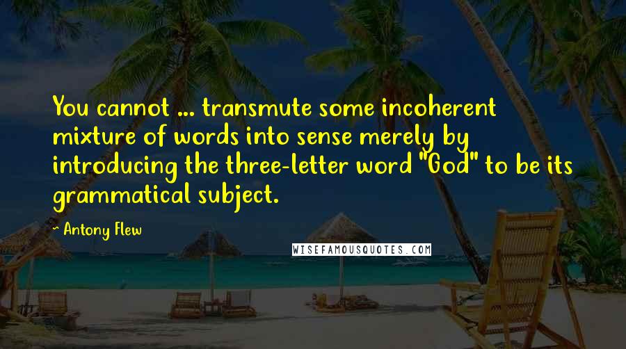 Antony Flew Quotes: You cannot ... transmute some incoherent mixture of words into sense merely by introducing the three-letter word "God" to be its grammatical subject.