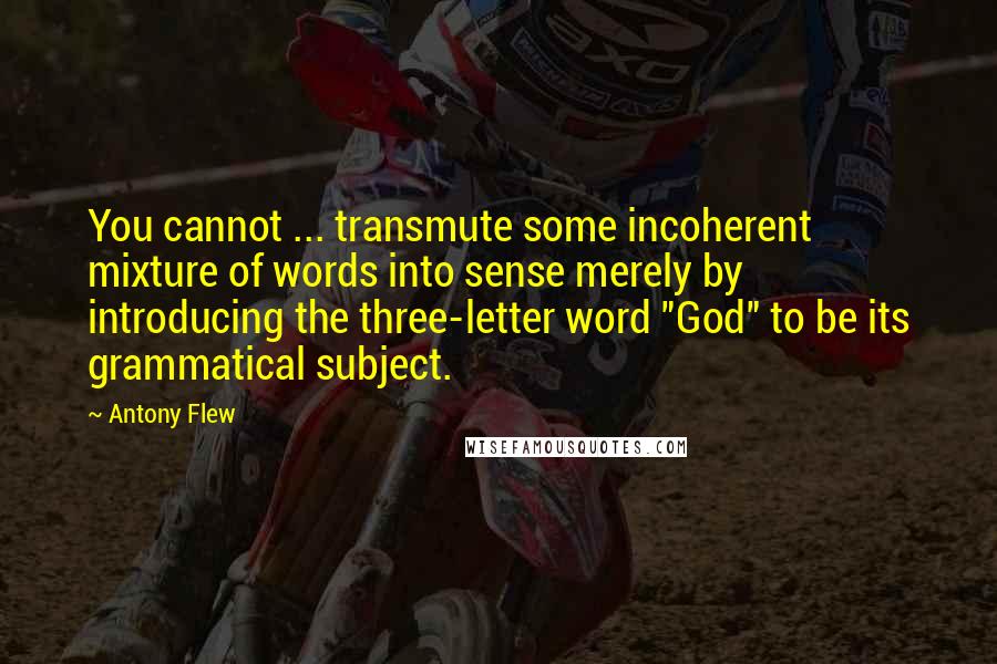 Antony Flew Quotes: You cannot ... transmute some incoherent mixture of words into sense merely by introducing the three-letter word "God" to be its grammatical subject.