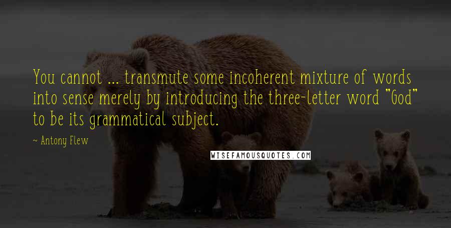 Antony Flew Quotes: You cannot ... transmute some incoherent mixture of words into sense merely by introducing the three-letter word "God" to be its grammatical subject.