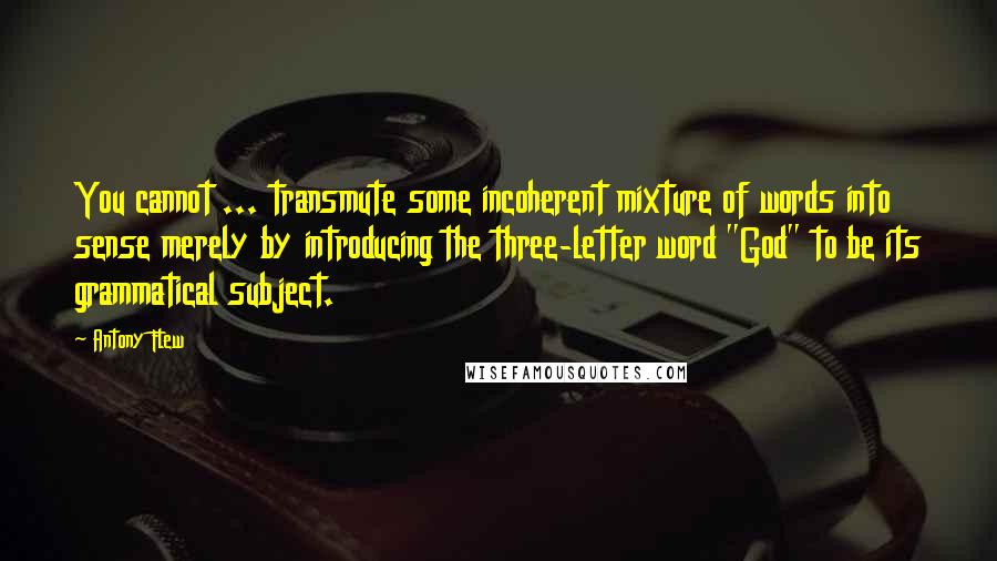 Antony Flew Quotes: You cannot ... transmute some incoherent mixture of words into sense merely by introducing the three-letter word "God" to be its grammatical subject.