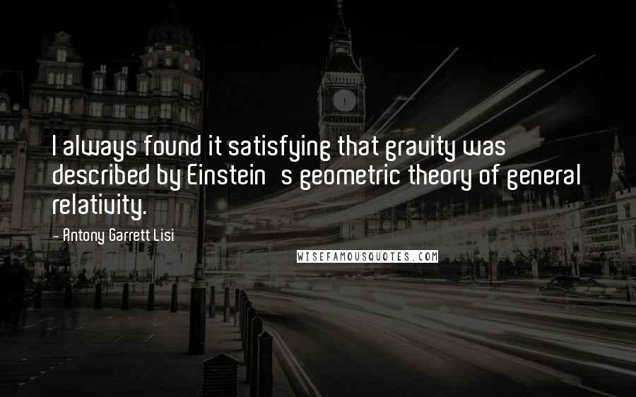 Antony Garrett Lisi Quotes: I always found it satisfying that gravity was described by Einstein's geometric theory of general relativity.