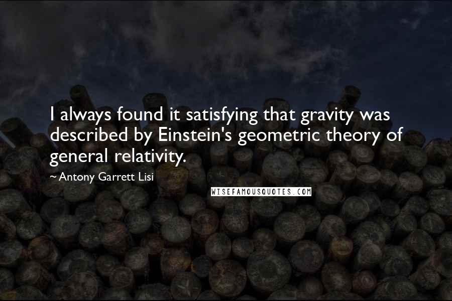 Antony Garrett Lisi Quotes: I always found it satisfying that gravity was described by Einstein's geometric theory of general relativity.