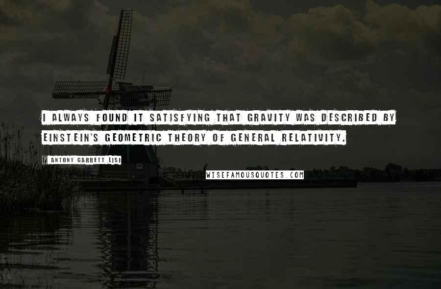 Antony Garrett Lisi Quotes: I always found it satisfying that gravity was described by Einstein's geometric theory of general relativity.