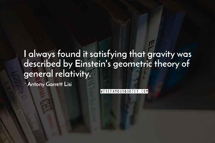 Antony Garrett Lisi Quotes: I always found it satisfying that gravity was described by Einstein's geometric theory of general relativity.