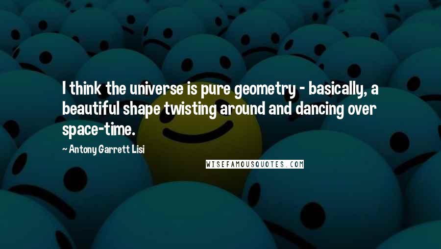 Antony Garrett Lisi Quotes: I think the universe is pure geometry - basically, a beautiful shape twisting around and dancing over space-time.