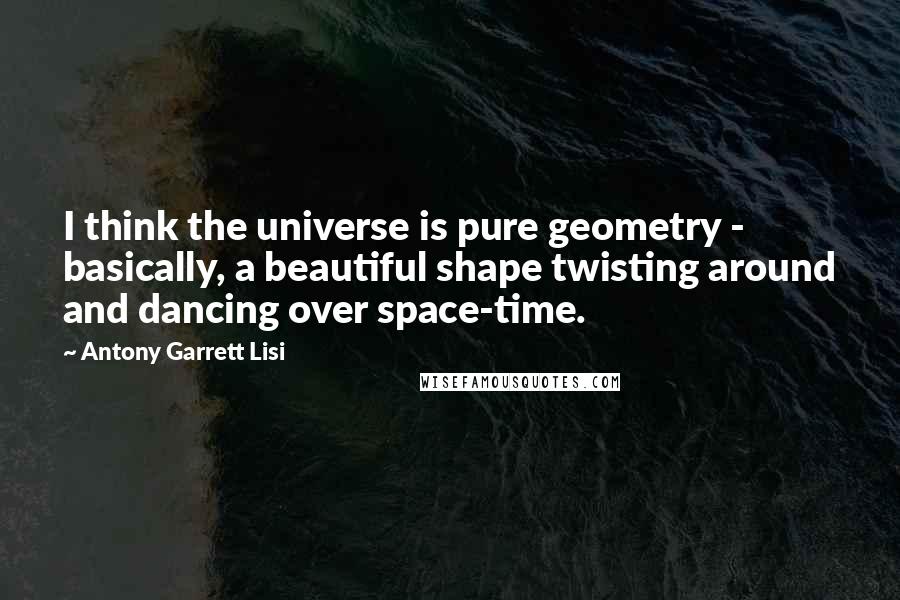 Antony Garrett Lisi Quotes: I think the universe is pure geometry - basically, a beautiful shape twisting around and dancing over space-time.