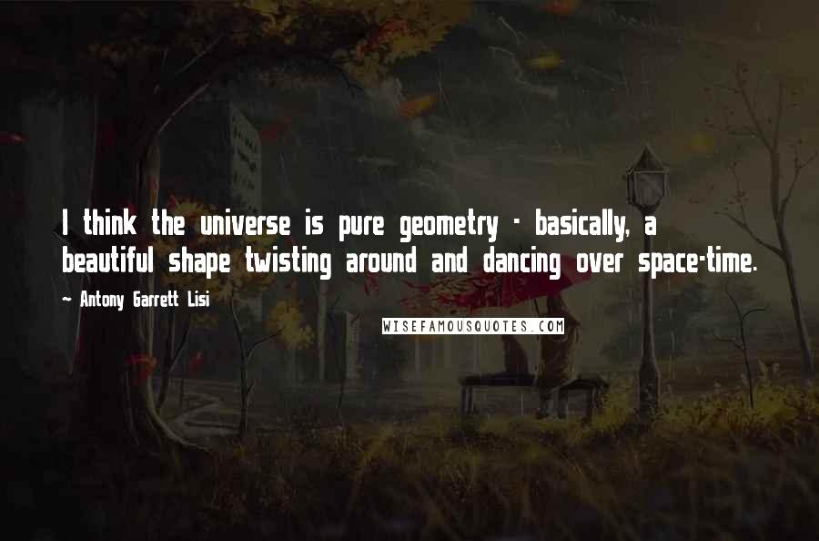 Antony Garrett Lisi Quotes: I think the universe is pure geometry - basically, a beautiful shape twisting around and dancing over space-time.
