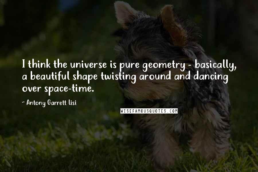 Antony Garrett Lisi Quotes: I think the universe is pure geometry - basically, a beautiful shape twisting around and dancing over space-time.