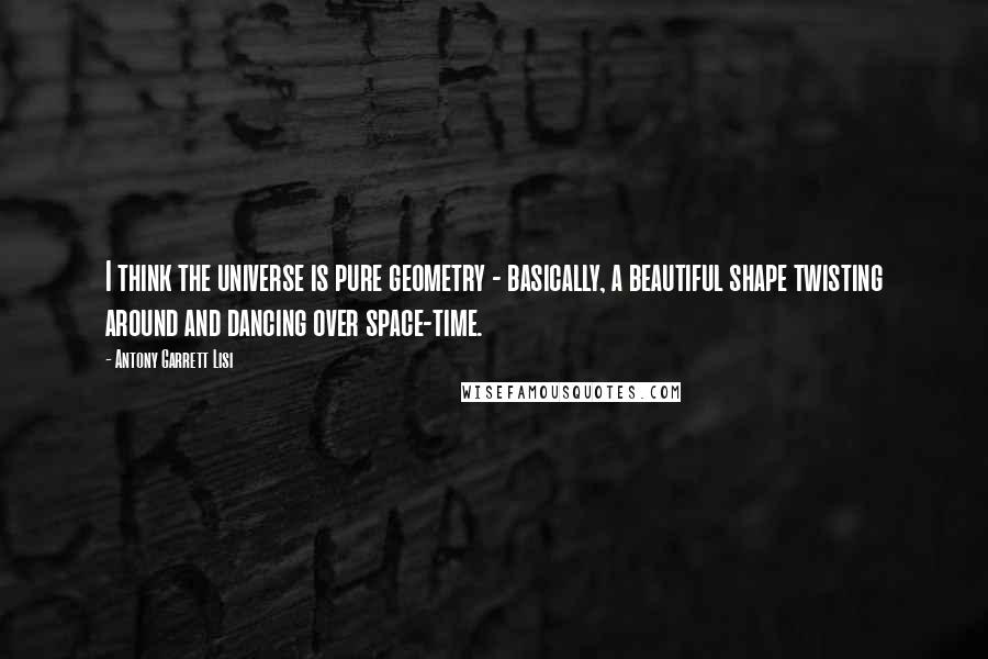 Antony Garrett Lisi Quotes: I think the universe is pure geometry - basically, a beautiful shape twisting around and dancing over space-time.