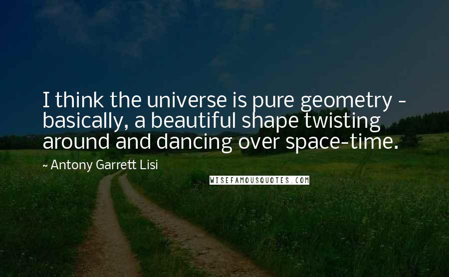 Antony Garrett Lisi Quotes: I think the universe is pure geometry - basically, a beautiful shape twisting around and dancing over space-time.