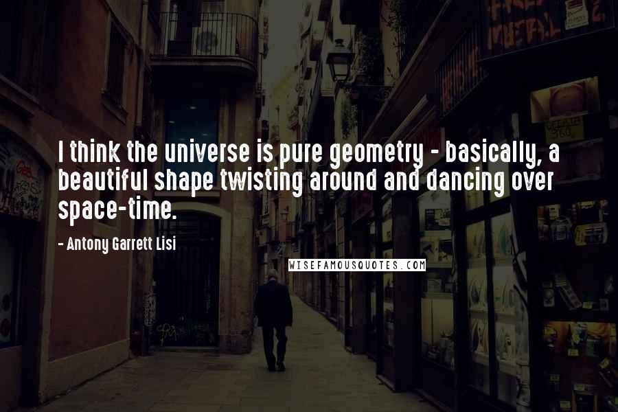 Antony Garrett Lisi Quotes: I think the universe is pure geometry - basically, a beautiful shape twisting around and dancing over space-time.