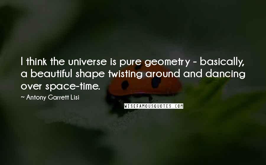 Antony Garrett Lisi Quotes: I think the universe is pure geometry - basically, a beautiful shape twisting around and dancing over space-time.