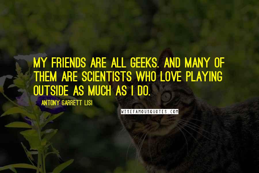 Antony Garrett Lisi Quotes: My friends are all geeks. And many of them are scientists who love playing outside as much as I do.