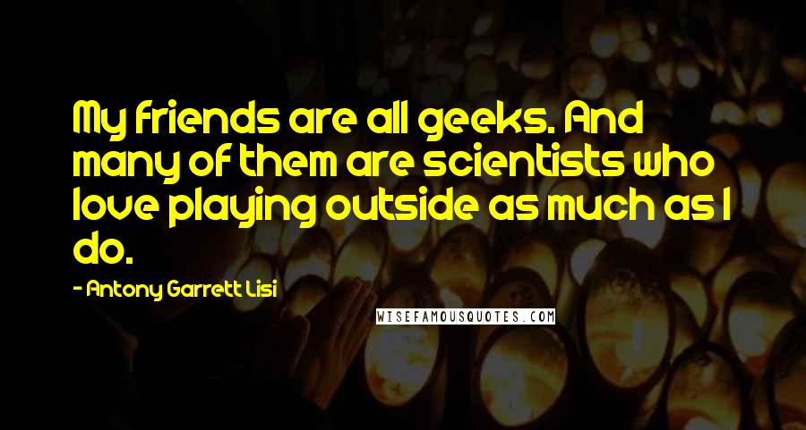 Antony Garrett Lisi Quotes: My friends are all geeks. And many of them are scientists who love playing outside as much as I do.