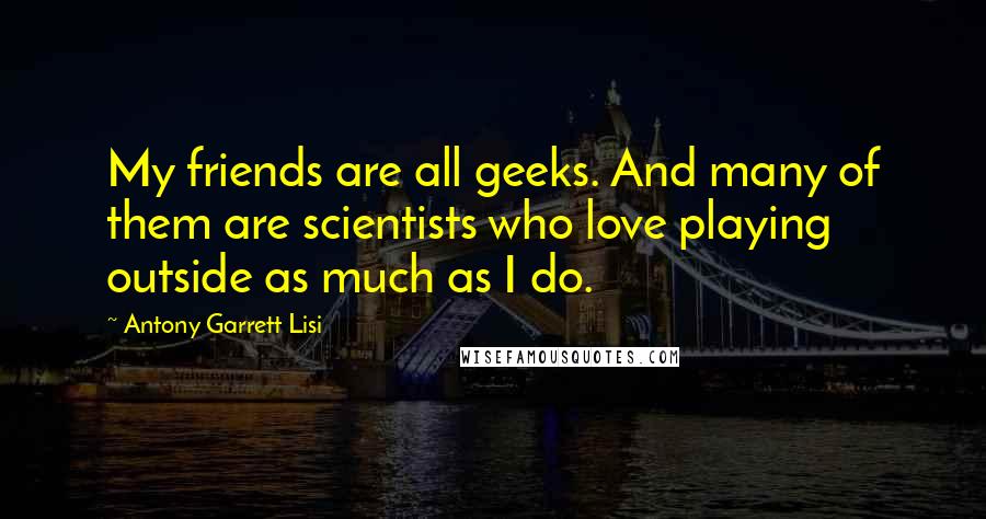 Antony Garrett Lisi Quotes: My friends are all geeks. And many of them are scientists who love playing outside as much as I do.