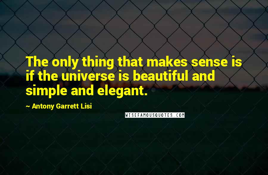 Antony Garrett Lisi Quotes: The only thing that makes sense is if the universe is beautiful and simple and elegant.