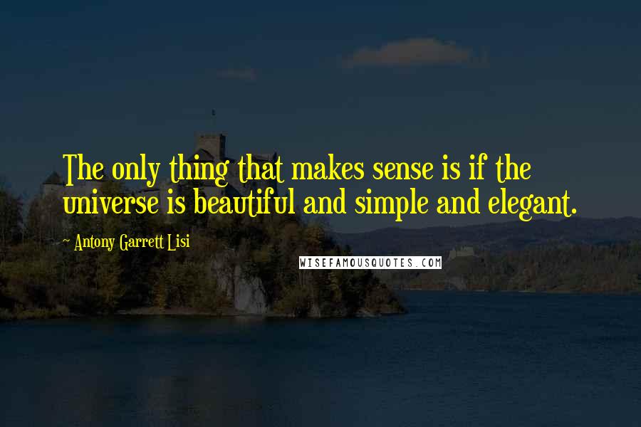 Antony Garrett Lisi Quotes: The only thing that makes sense is if the universe is beautiful and simple and elegant.