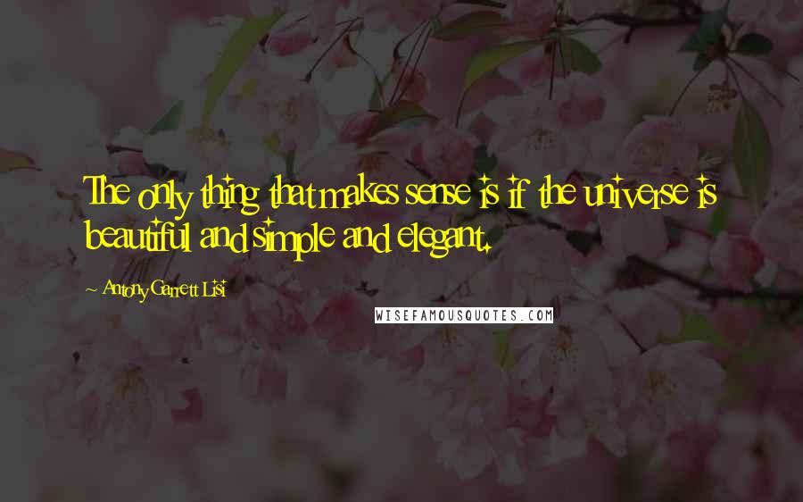 Antony Garrett Lisi Quotes: The only thing that makes sense is if the universe is beautiful and simple and elegant.