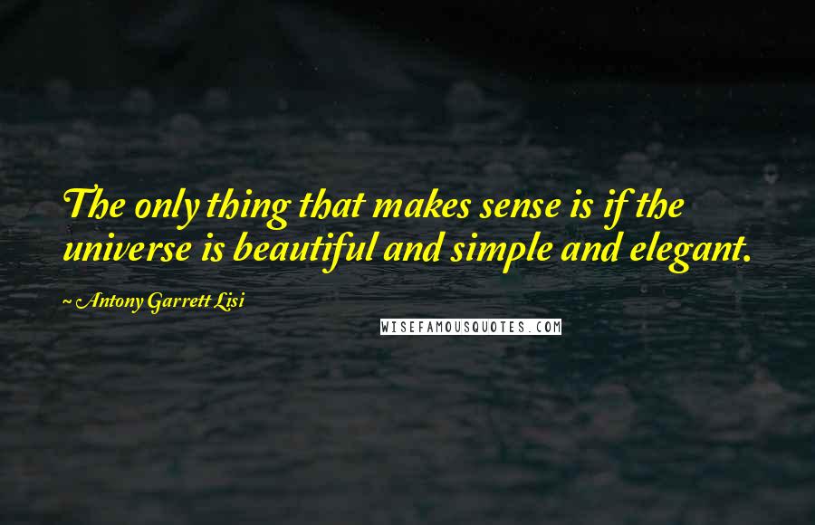 Antony Garrett Lisi Quotes: The only thing that makes sense is if the universe is beautiful and simple and elegant.