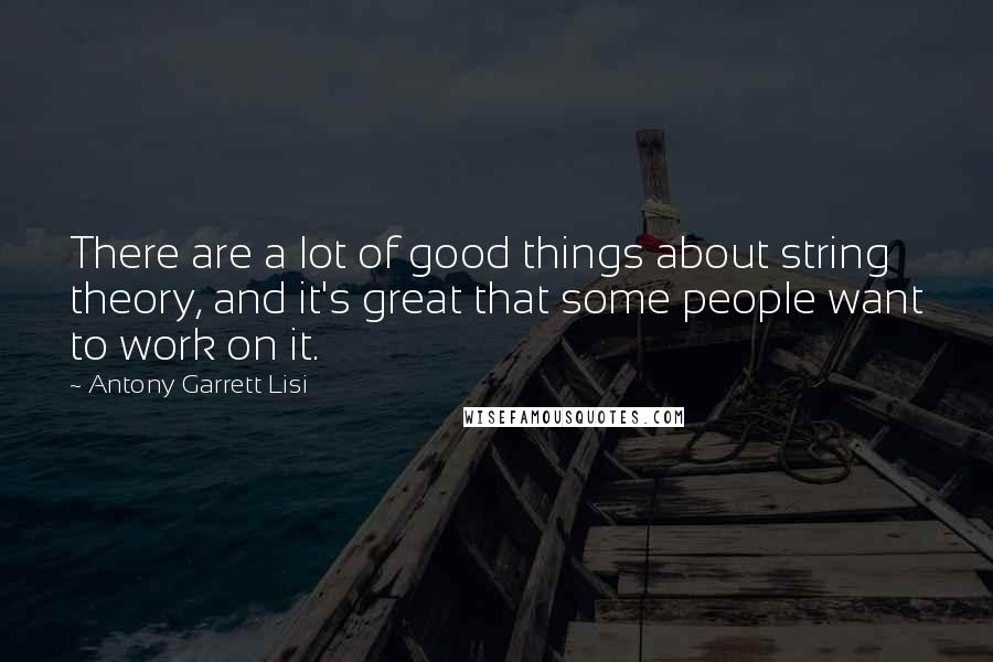 Antony Garrett Lisi Quotes: There are a lot of good things about string theory, and it's great that some people want to work on it.