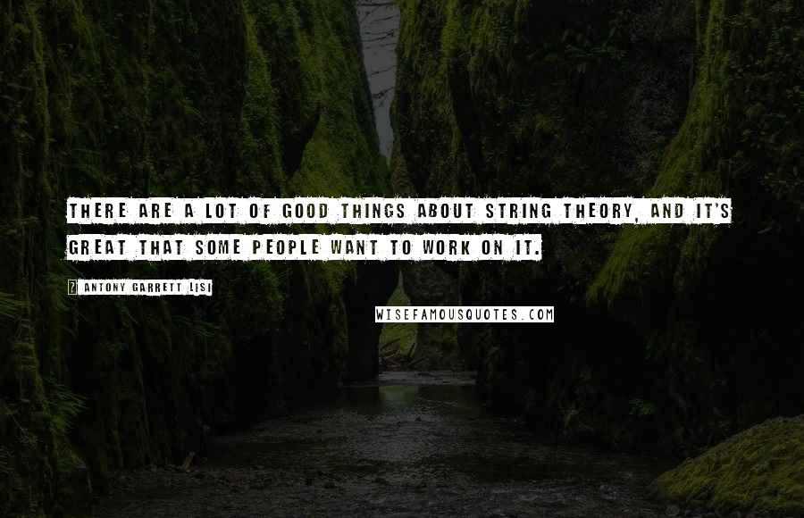 Antony Garrett Lisi Quotes: There are a lot of good things about string theory, and it's great that some people want to work on it.