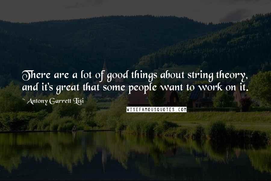 Antony Garrett Lisi Quotes: There are a lot of good things about string theory, and it's great that some people want to work on it.