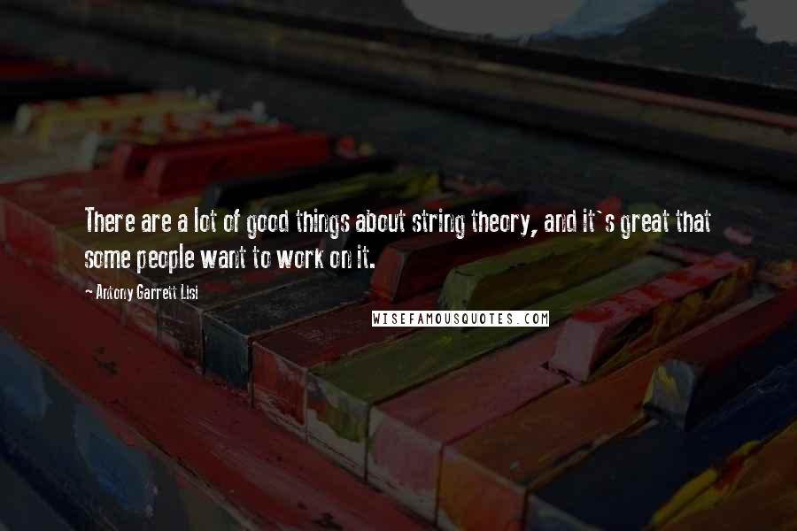 Antony Garrett Lisi Quotes: There are a lot of good things about string theory, and it's great that some people want to work on it.