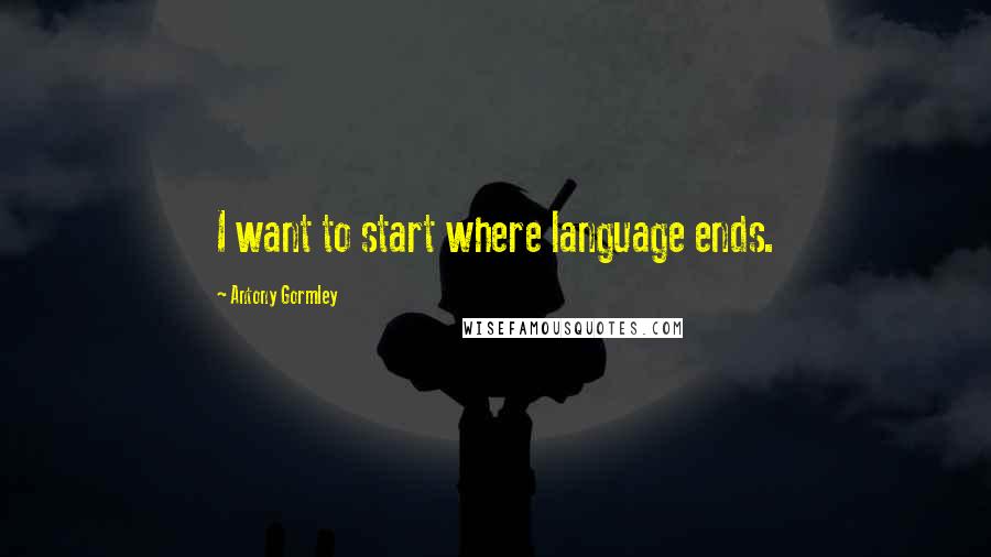 Antony Gormley Quotes: I want to start where language ends.