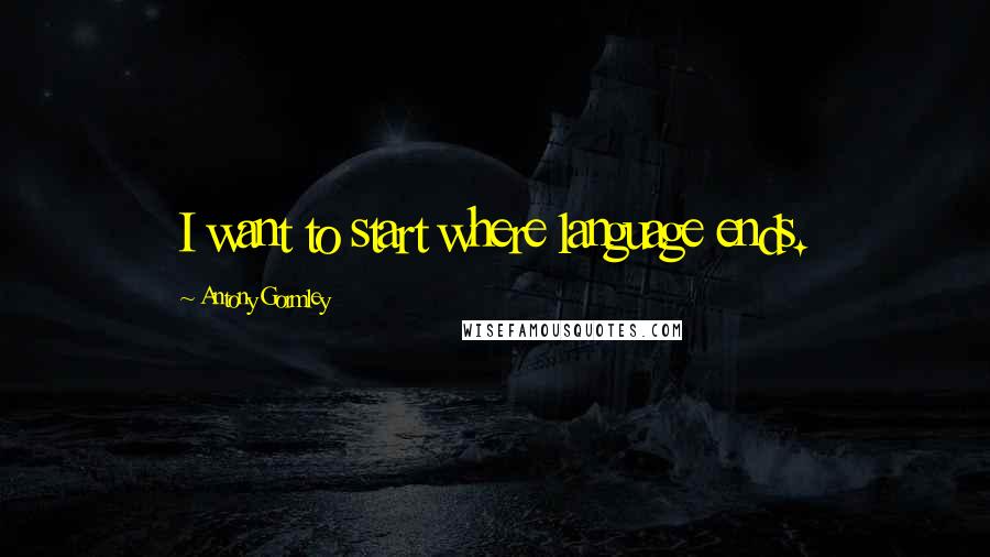 Antony Gormley Quotes: I want to start where language ends.