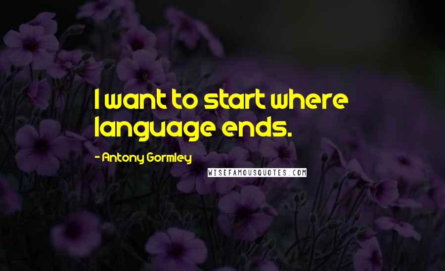 Antony Gormley Quotes: I want to start where language ends.