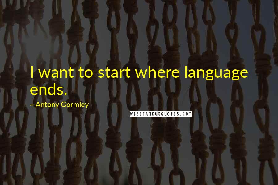 Antony Gormley Quotes: I want to start where language ends.