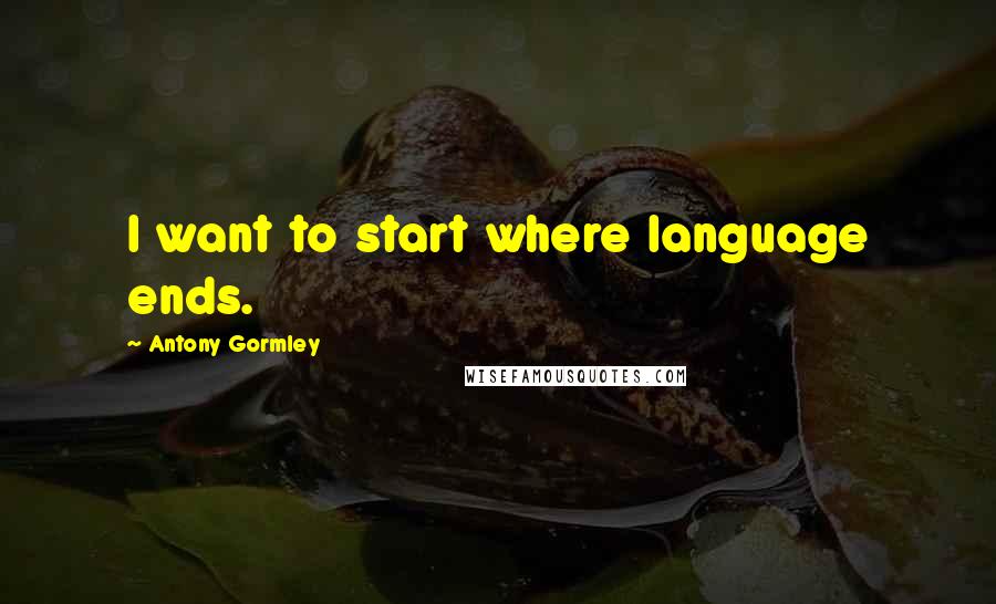 Antony Gormley Quotes: I want to start where language ends.