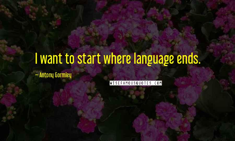 Antony Gormley Quotes: I want to start where language ends.