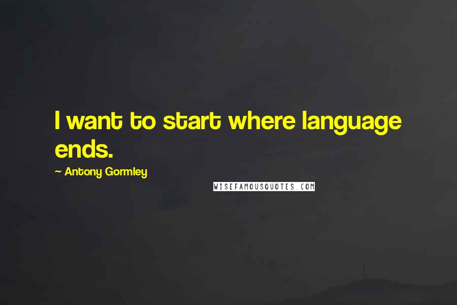 Antony Gormley Quotes: I want to start where language ends.