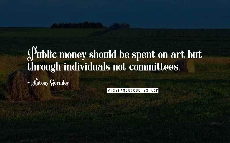 Antony Gormley Quotes: Public money should be spent on art but through individuals not committees.