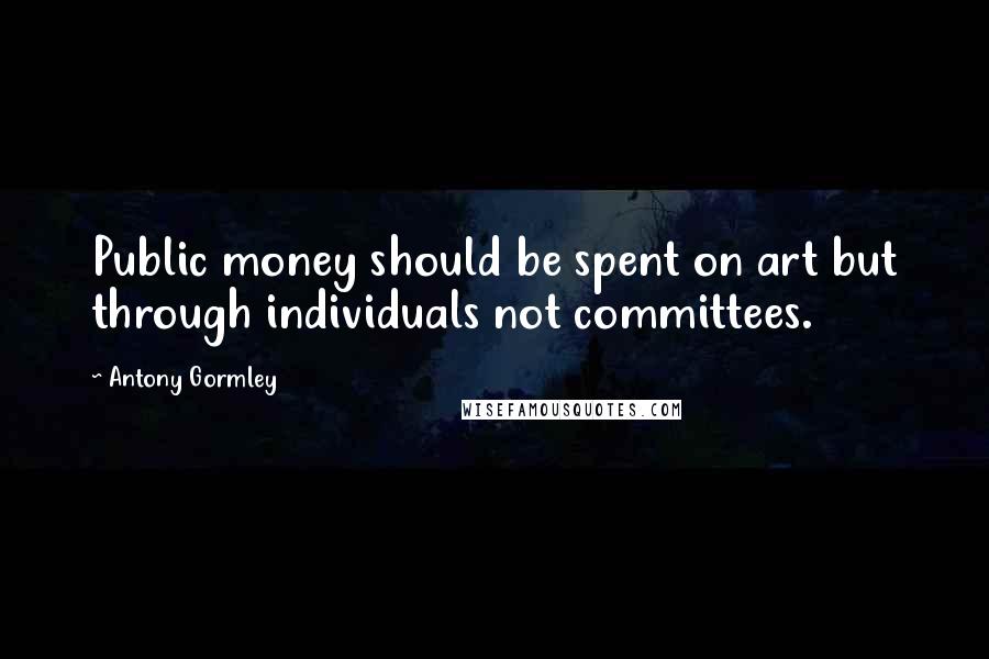 Antony Gormley Quotes: Public money should be spent on art but through individuals not committees.