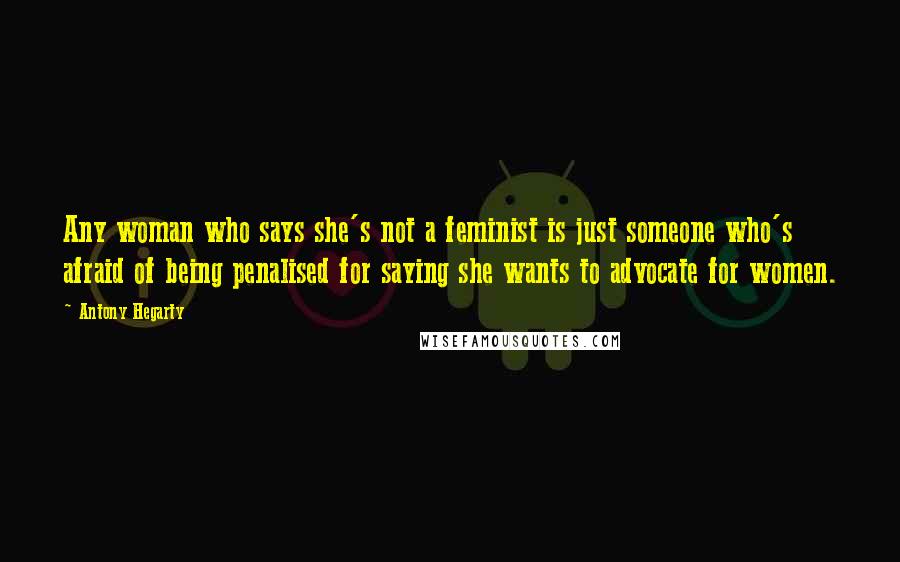 Antony Hegarty Quotes: Any woman who says she's not a feminist is just someone who's afraid of being penalised for saying she wants to advocate for women.