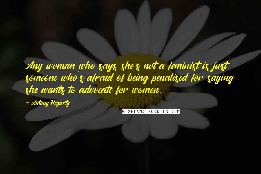 Antony Hegarty Quotes: Any woman who says she's not a feminist is just someone who's afraid of being penalised for saying she wants to advocate for women.