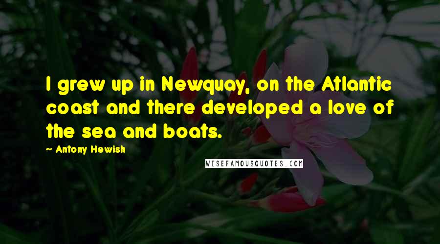 Antony Hewish Quotes: I grew up in Newquay, on the Atlantic coast and there developed a love of the sea and boats.