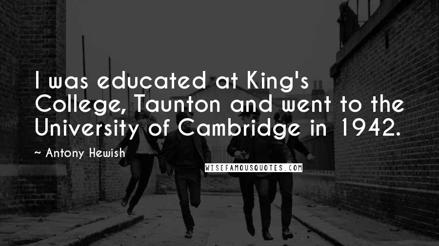 Antony Hewish Quotes: I was educated at King's College, Taunton and went to the University of Cambridge in 1942.