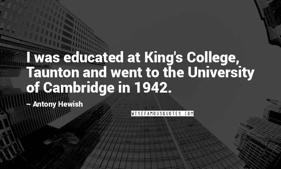 Antony Hewish Quotes: I was educated at King's College, Taunton and went to the University of Cambridge in 1942.