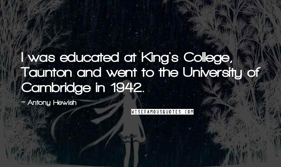 Antony Hewish Quotes: I was educated at King's College, Taunton and went to the University of Cambridge in 1942.